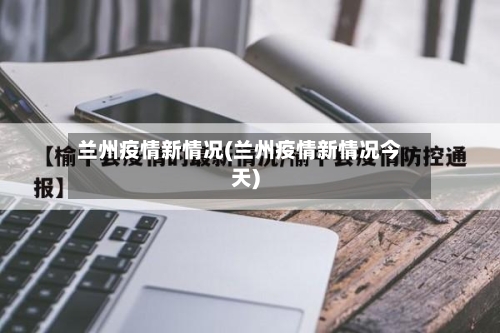 兰州疫情新情况(兰州疫情新情况今天)-第1张图片