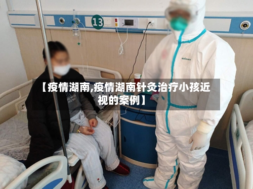 【疫情湖南,疫情湖南针灸治疗小孩近视的案例】-第3张图片
