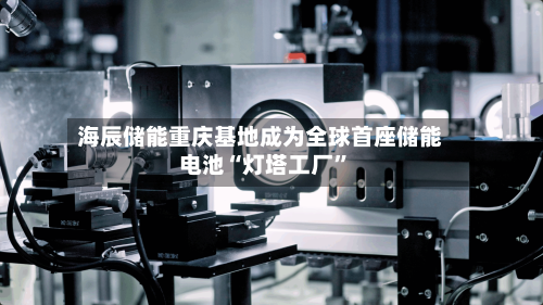 海辰储能重庆基地成为全球首座储能电池“灯塔工厂	”-第2张图片