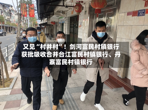 又见“村并村”！剑河富民村镇银行获批吸收合并台江富民村镇银行	、丹寨富民村镇银行-第1张图片
