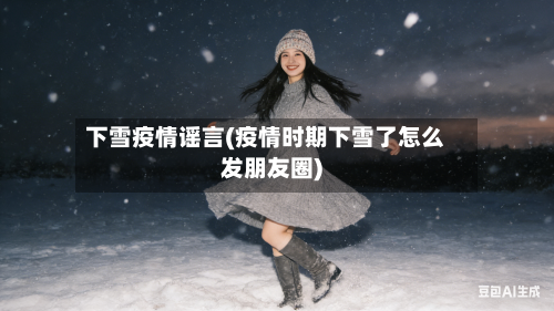 下雪疫情谣言(疫情时期下雪了怎么发朋友圈)-第1张图片
