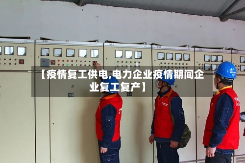 【疫情复工供电,电力企业疫情期间企业复工复产】-第1张图片