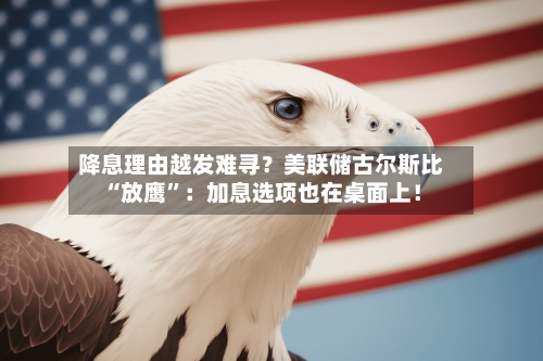 降息理由越发难寻？美联储古尔斯比“放鹰”：加息选项也在桌面上！-第3张图片
