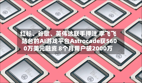红杉	、谷歌、英伟达联手押注 李飞飞站台的AI游戏平台Astrocade获5600万美元融资 8个月用户破2000万-第2张图片