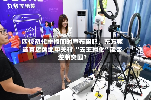 四位初代主播同时宣布离职，东方甄选首店落地中关村 “去主播化	”能否逆袭突围？-第1张图片