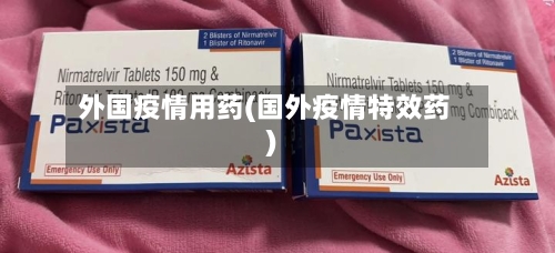 外国疫情用药(国外疫情特效药)-第1张图片
