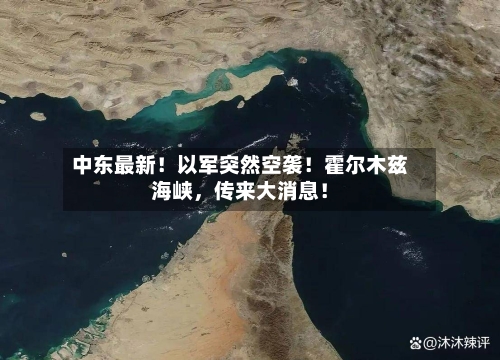 中东最新！以军突然空袭！霍尔木兹海峡，传来大消息！-第1张图片