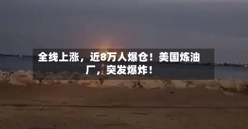 全线上涨，近8万人爆仓！美国炼油厂，突发爆炸！-第2张图片
