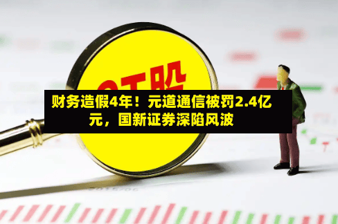 财务造假4年！元道通信被罚2.4亿元	，国新证券深陷风波-第1张图片