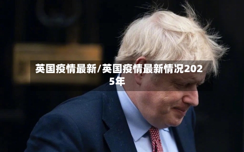 英国疫情最新/英国疫情最新情况2025年-第1张图片