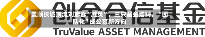 景顺长城顶流刘彦春“减负”	，三只基金增聘，“团队化	”成公募新方向-第3张图片