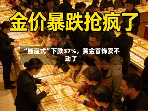 “断崖式”下跌37%，黄金首饰卖不动了-第1张图片