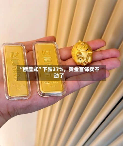 “断崖式	”下跌37%	，黄金首饰卖不动了-第2张图片