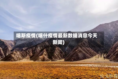 喀斯疫情(喀什疫情最新数据消息今天 新闻)-第2张图片
