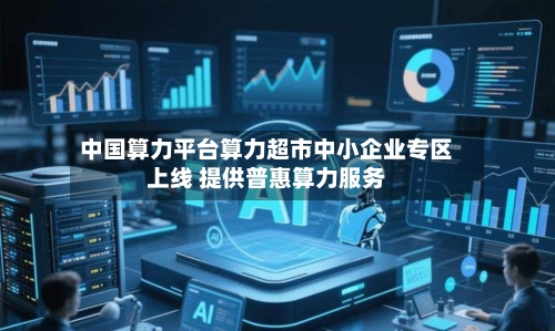 中国算力平台算力超市中小企业专区上线 提供普惠算力服务-第1张图片