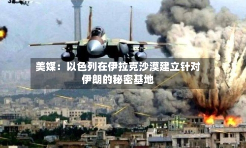 美媒：以色列在伊拉克沙漠建立针对伊朗的秘密基地-第2张图片