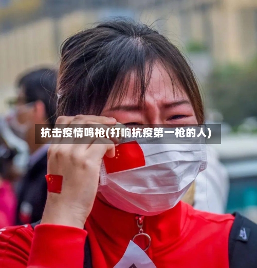抗击疫情鸣枪(打响抗疫第一枪的人)-第3张图片