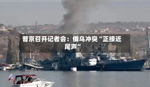 普京召开记者会：俄乌冲突“正接近尾声	”-第1张图片