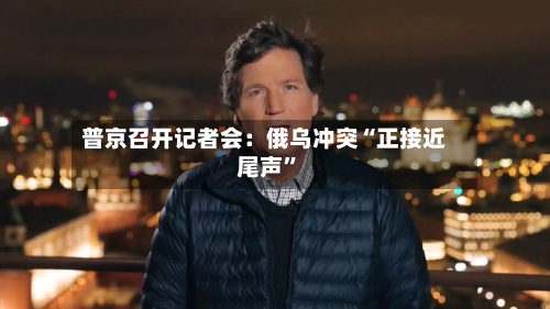 普京召开记者会：俄乌冲突“正接近尾声”-第2张图片