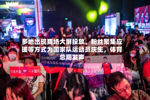 多地出现商场大屏投放、粉丝聚集应援等方式为国家队运动员庆生，体育总局发声-第1张图片