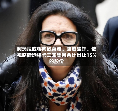阿玛尼或将向欧莱雅、路威酩轩	、依视路陆逊梯卡三家集团合计出让15%的股份-第3张图片