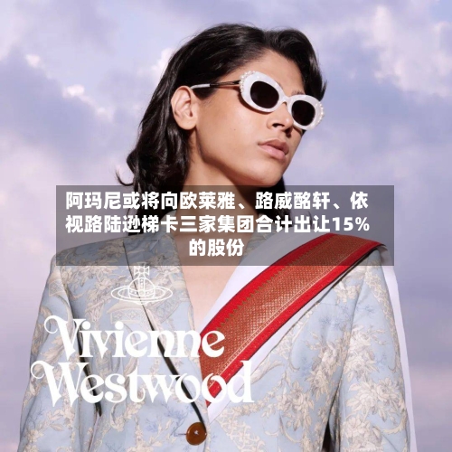 阿玛尼或将向欧莱雅	、路威酩轩、依视路陆逊梯卡三家集团合计出让15%的股份-第2张图片