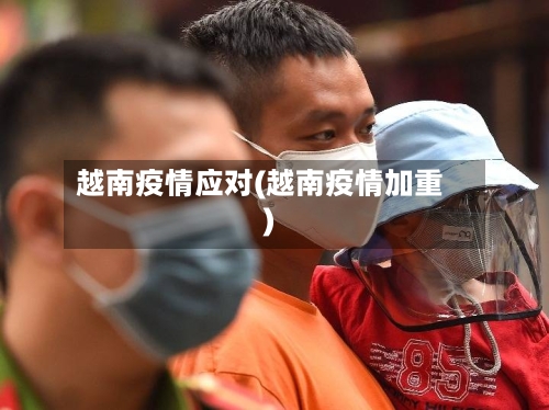 越南疫情应对(越南疫情加重)-第3张图片