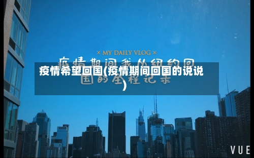 疫情希望回国(疫情期间回国的说说)-第2张图片