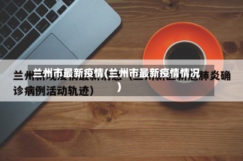 兰州市最新疫情(兰州市最新疫情情况)-第2张图片