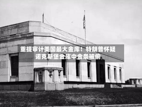 重提审计美国最大金库！特朗普怀疑诺克斯堡金库中金条被偷-第2张图片