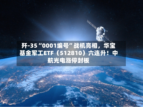 歼-35“0001编号	”战机亮相，华宝基金军工ETF（512810）六连升！中航光电涨停封板-第1张图片