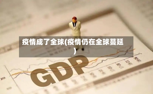 疫情成了全球(疫情仍在全球蔓延)-第1张图片