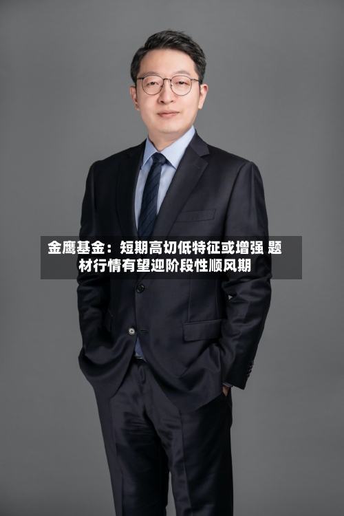 金鹰基金：短期高切低特征或增强 题材行情有望迎阶段性顺风期-第1张图片