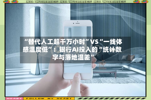 “替代人工超千万小时”VS“一线体感温度低”：银行AI投入的“统计数字与落地温差	”-第2张图片