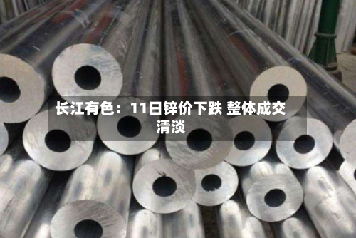 长江有色：11日锌价下跌 整体成交清淡-第2张图片