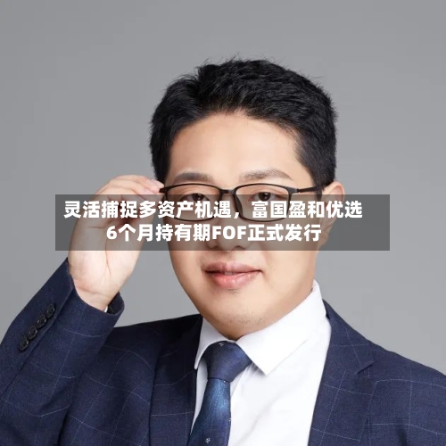 灵活捕捉多资产机遇，富国盈和优选6个月持有期FOF正式发行-第2张图片