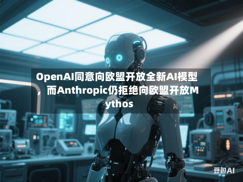 OpenAI同意向欧盟开放全新AI模型，而Anthropic仍拒绝向欧盟开放Mythos-第2张图片