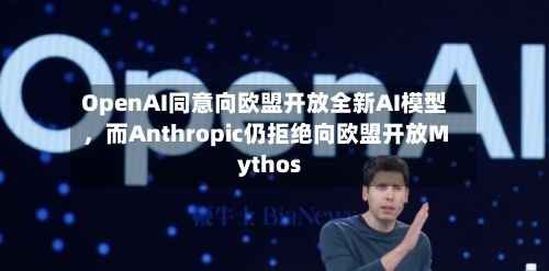 OpenAI同意向欧盟开放全新AI模型，而Anthropic仍拒绝向欧盟开放Mythos-第1张图片