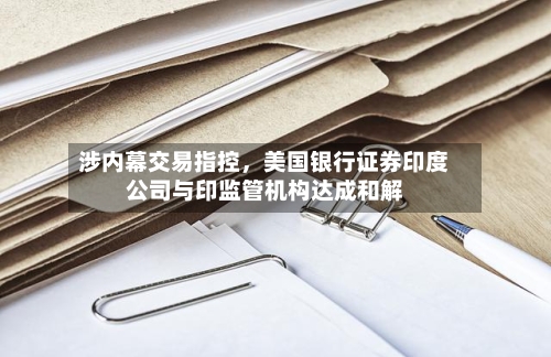 涉内幕交易指控，美国银行证券印度公司与印监管机构达成和解-第1张图片