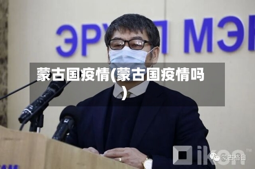 蒙古国疫情(蒙古国疫情吗)-第3张图片