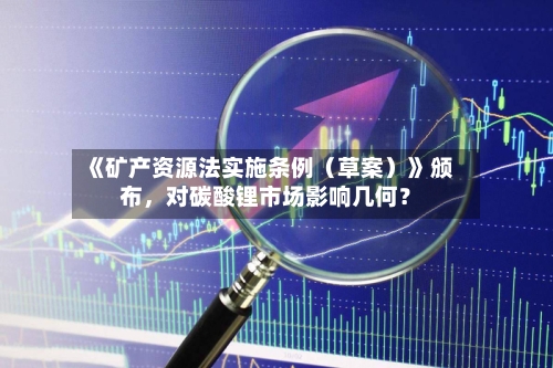 《矿产资源法实施条例（草案）》颁布，对碳酸锂市场影响几何？-第1张图片