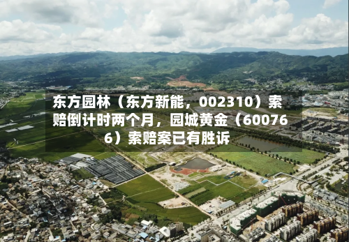 东方园林（东方新能	，002310）索赔倒计时两个月，园城黄金（600766）索赔案已有胜诉-第1张图片