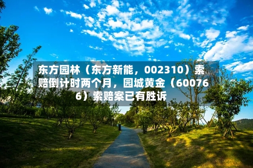 东方园林（东方新能，002310）索赔倒计时两个月	，园城黄金（600766）索赔案已有胜诉-第2张图片