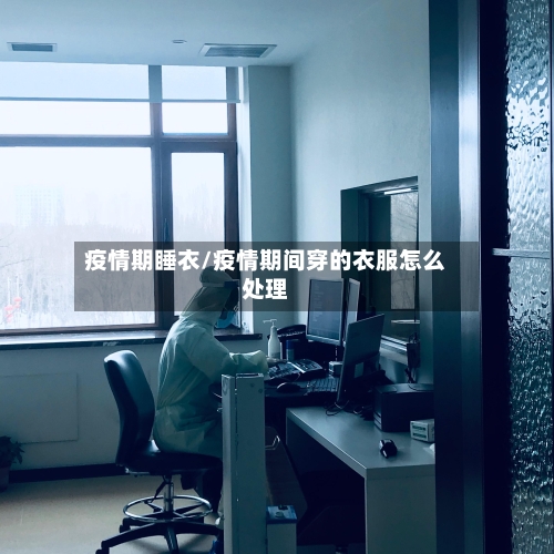 疫情期睡衣/疫情期间穿的衣服怎么处理-第1张图片