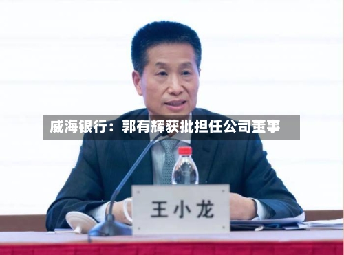 威海银行：郭有辉获批担任公司董事-第1张图片