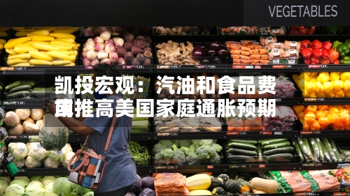 凯投宏观：汽油和食品费用或推高美国家庭通胀预期-第1张图片