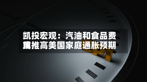 凯投宏观：汽油和食品费用或推高美国家庭通胀预期-第2张图片