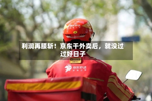 利润再腰斩！京东干外卖后，就没过过好日子-第1张图片