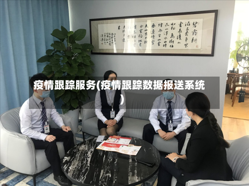 疫情跟踪服务(疫情跟踪数据报送系统)-第2张图片