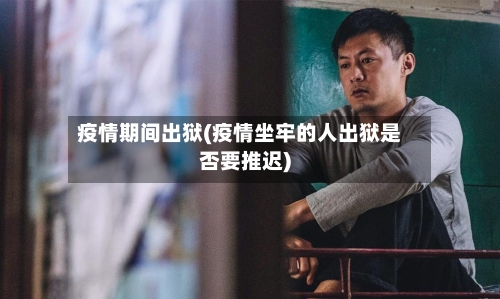 疫情期间出狱(疫情坐牢的人出狱是否要推迟)-第1张图片